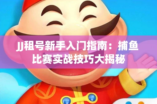 JJ租号新手入门指南：捕鱼比赛实战技巧大揭秘